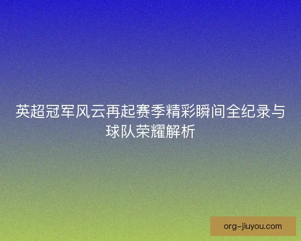 英超冠军风云再起赛季精彩瞬间全纪录与球队荣耀解析