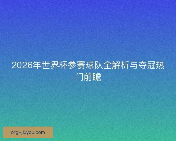 2026年世界杯参赛球队全解析与夺冠热门前瞻