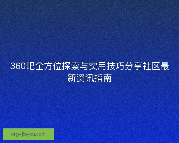 360吧全方位探索与实用技巧分享社区最新资讯指南